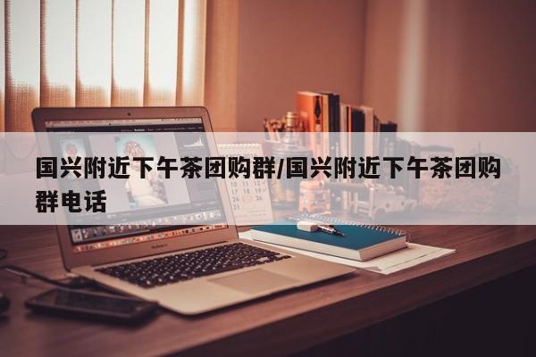国兴附近下午茶团购群／国兴附近下午茶团购群电话