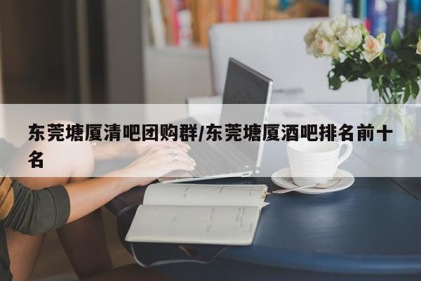 东莞塘厦清吧团购群／东莞塘厦酒吧排名前十名