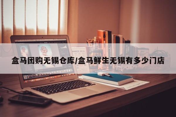 盒马团购无锡仓库／盒马鲜生无锡有多少门店