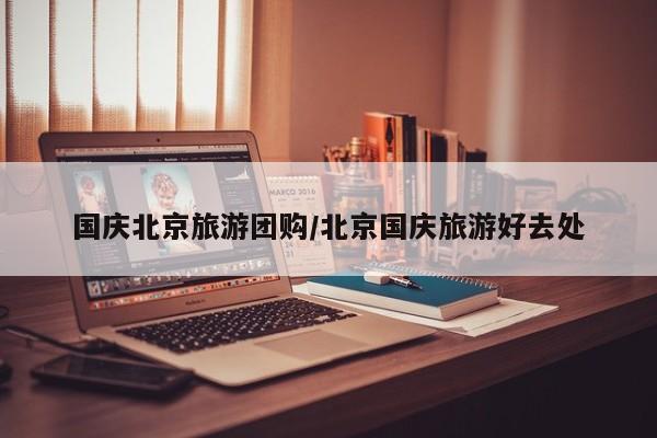 国庆北京旅游团购／北京国庆旅游好去处