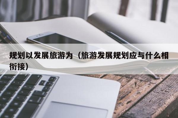 规划以发展旅游为（旅游发展规划应与什么相衔接）
