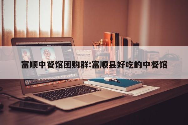 富顺中餐馆团购群：富顺县好吃的中餐馆