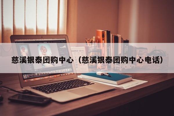 慈溪银泰团购中心（慈溪银泰团购中心电话）