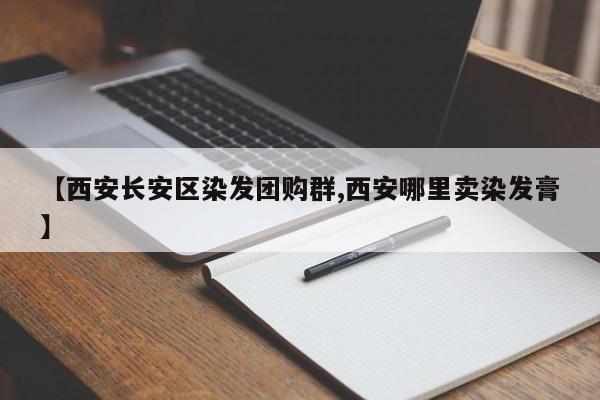 【西安长安区染发团购群,西安哪里卖染发膏】