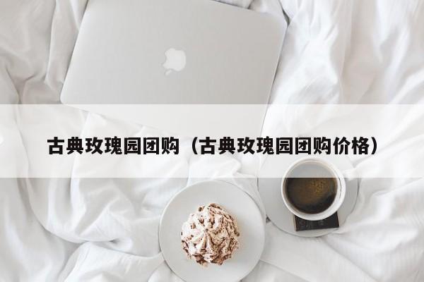 古典玫瑰园团购（古典玫瑰园团购价格）