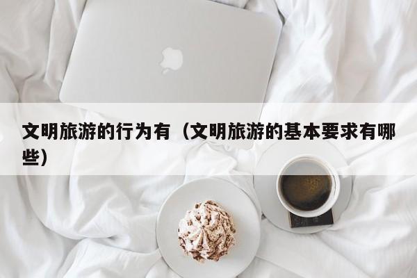 文明旅游的行为有（文明旅游的基本要求有哪些）