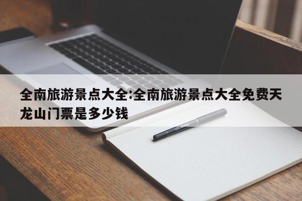 全南旅游景点大全：全南旅游景点大全免费天龙山门票是多少钱