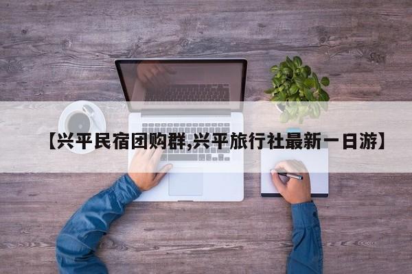 【兴平民宿团购群,兴平旅行社最新一日游】