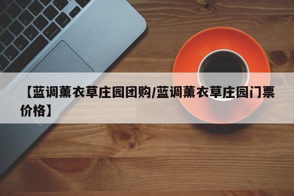 【蓝调薰衣草庄园团购／蓝调薰衣草庄园门票价格】