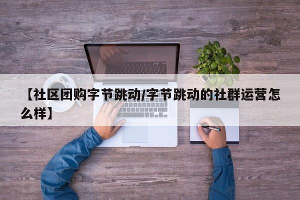 【社区团购字节跳动／字节跳动的社群运营怎么样】