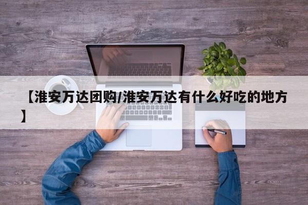 【淮安万达团购／淮安万达有什么好吃的地方】