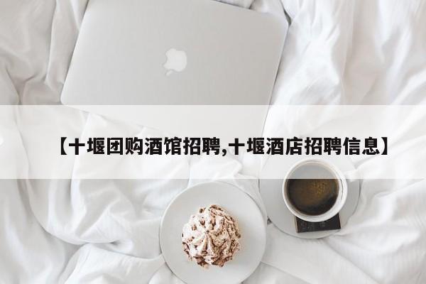 【十堰团购酒馆招聘,十堰酒店招聘信息】