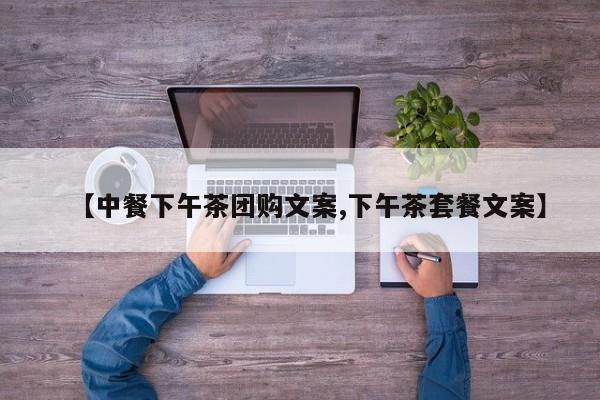 【中餐下午茶团购文案,下午茶套餐文案】