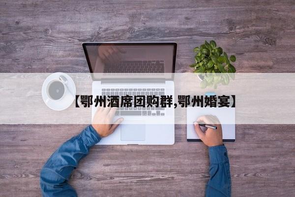 【鄂州酒席团购群,鄂州婚宴】