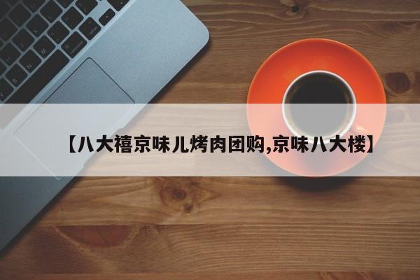 【八大禧京味儿烤肉团购,京味八大楼】
