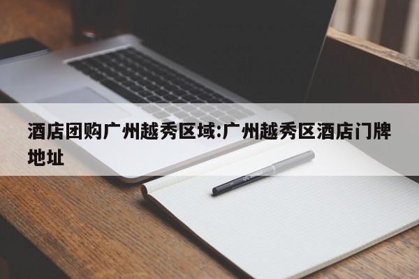 酒店团购广州越秀区域：广州越秀区酒店门牌地址