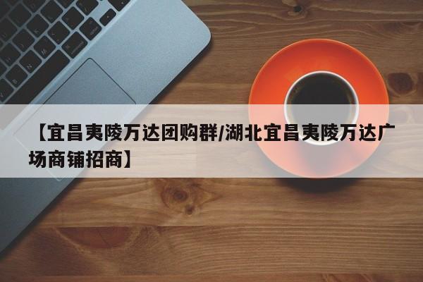 【宜昌夷陵万达团购群／湖北宜昌夷陵万达广场商铺招商】