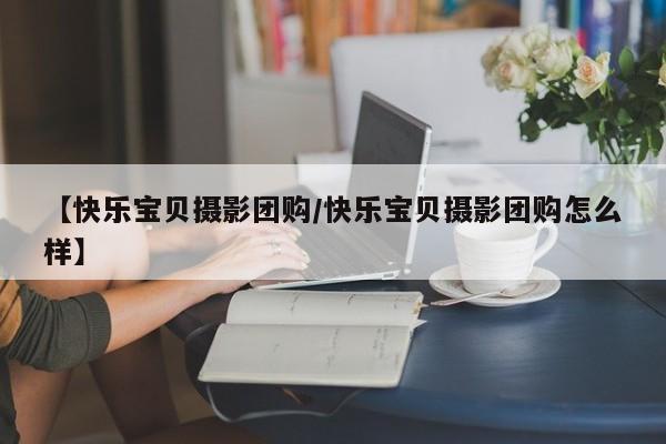 【快乐宝贝摄影团购／快乐宝贝摄影团购怎么样】