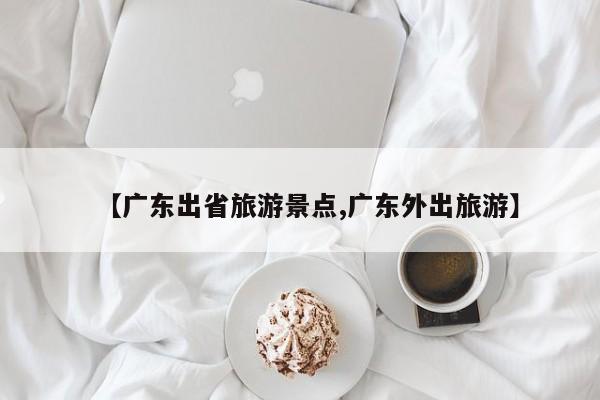 【广东出省旅游景点,广东外出旅游】