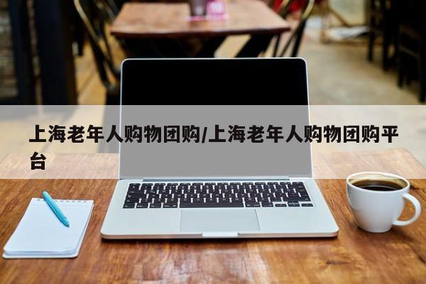 上海老年人购物团购／上海老年人购物团购平台