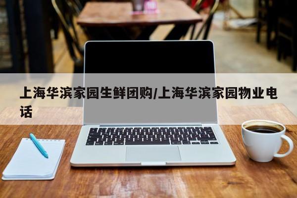 上海华滨家园生鲜团购／上海华滨家园物业电话