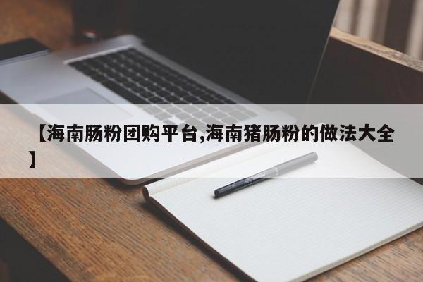 【海南肠粉团购平台,海南猪肠粉的做法大全】