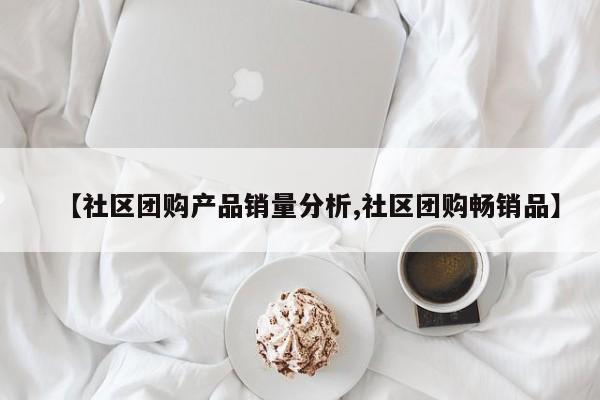 【社区团购产品销量分析,社区团购畅销品】