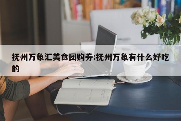 抚州万象汇美食团购券：抚州万象有什么好吃的