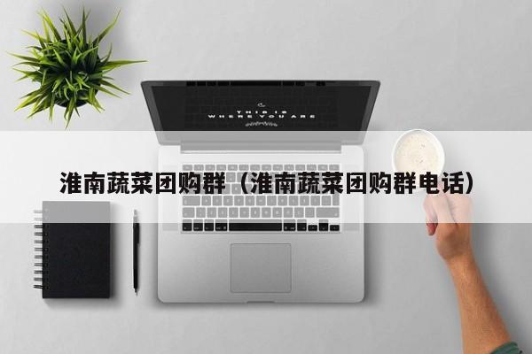 淮南蔬菜团购群（淮南蔬菜团购群电话）