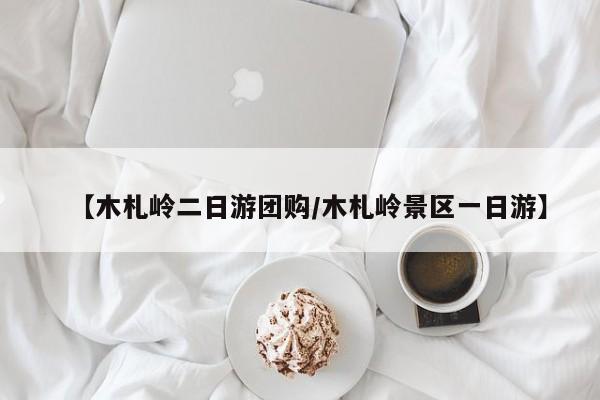 【木札岭二日游团购／木札岭景区一日游】