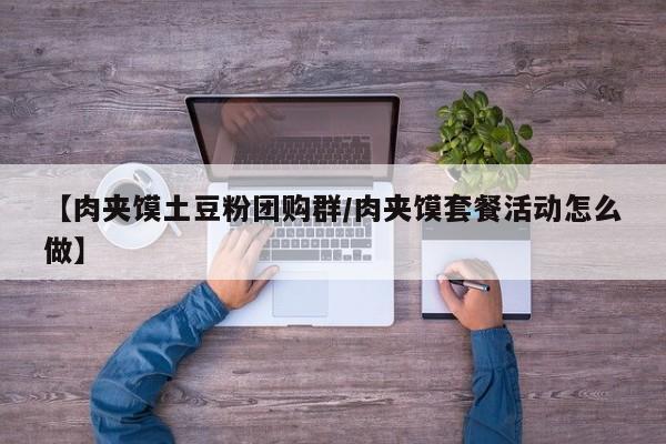【肉夹馍土豆粉团购群／肉夹馍套餐活动怎么做】