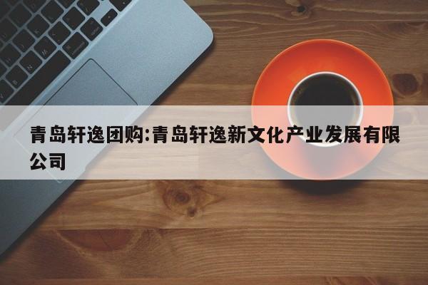 青岛轩逸团购：青岛轩逸新文化产业发展有限公司