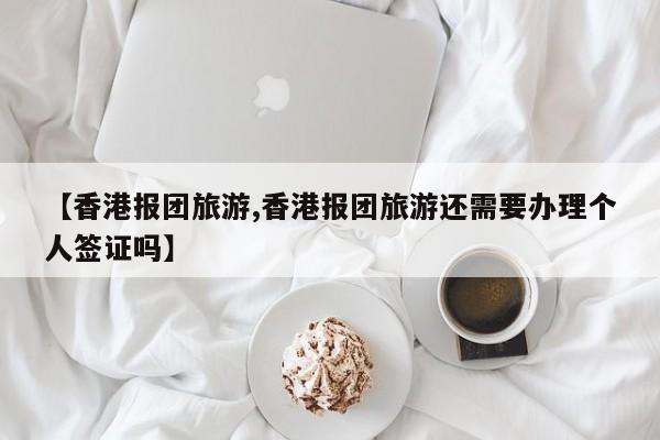 【香港报团旅游,香港报团旅游还需要办理个人签证吗】