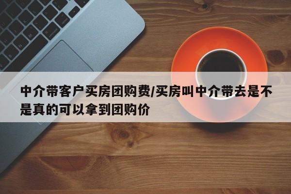 中介带客户买房团购费／买房叫中介带去是不是真的可以拿到团购价