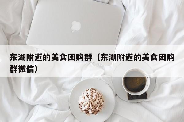 东湖附近的美食团购群（东湖附近的美食团购群微信）
