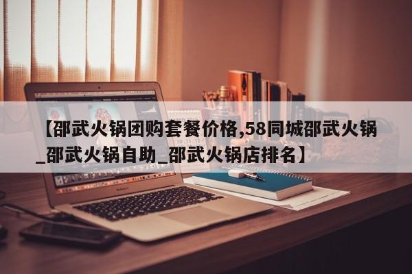 【邵武火锅团购套餐价格,58同城邵武火锅_邵武火锅自助_邵武火锅店排名】