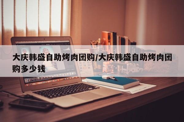 大庆韩盛自助烤肉团购／大庆韩盛自助烤肉团购多少钱
