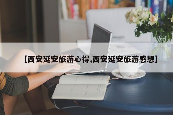 【西安延安旅游心得,西安延安旅游感想】