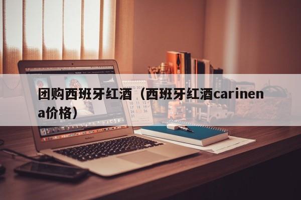 团购西班牙红酒（西班牙红酒carinena价格）