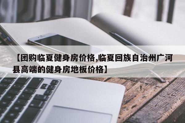 【团购临夏健身房价格,临夏回族自治州广河县高端的健身房地板价格】
