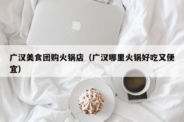 广汉美食团购火锅店（广汉哪里火锅好吃又便宜）