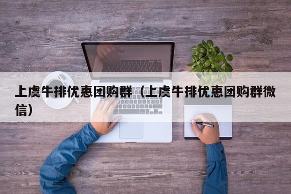 上虞牛排优惠团购群（上虞牛排优惠团购群微信）