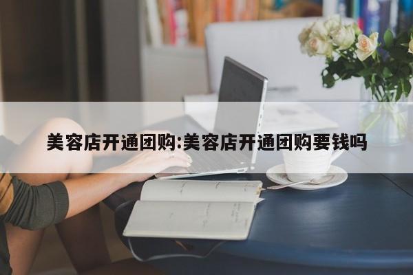 美容店开通团购：美容店开通团购要钱吗