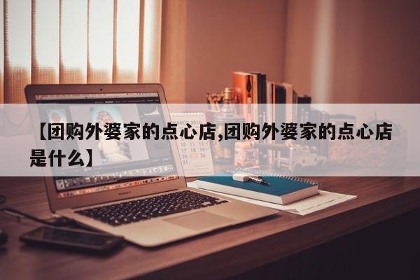 【团购外婆家的点心店,团购外婆家的点心店是什么】