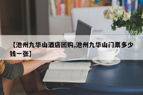 【池州九华山酒店团购,池州九华山门票多少钱一张】