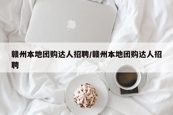 赣州本地团购达人招聘／赣州本地团购达人招聘