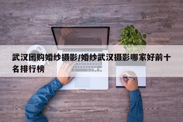武汉团购婚纱摄影／婚纱武汉摄影哪家好前十名排行榜