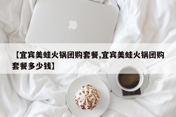 【宜宾美蛙火锅团购套餐,宜宾美蛙火锅团购套餐多少钱】