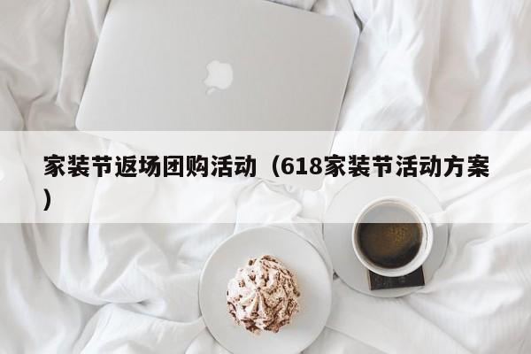 家装节返场团购活动（618家装节活动方案）