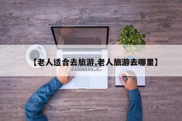 【老人适合去旅游,老人旅游去哪里】